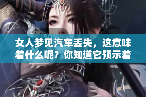 女人梦见汽车丢失，这意味着什么呢？你知道它预示着什么吗？