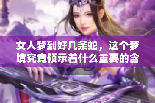 女人梦到好几条蛇，这个梦境究竟预示着什么重要的含义呢
