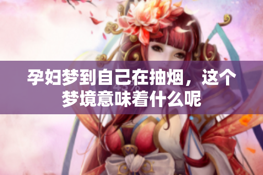 孕妇梦到自己在抽烟，这个梦境意味着什么呢