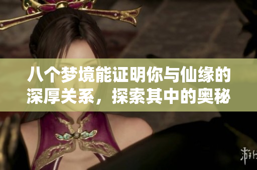 八个梦境能证明你与仙缘的深厚关系，探索其中的奥秘与启示