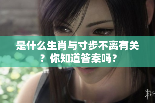 是什么生肖与寸步不离有关？你知道答案吗？