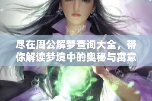 尽在周公解梦查询大全，带你解读梦境中的奥秘与寓意