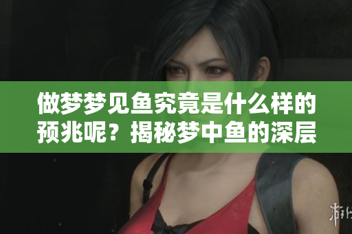 做梦梦见鱼究竟是什么样的预兆呢？揭秘梦中鱼的深层含义。