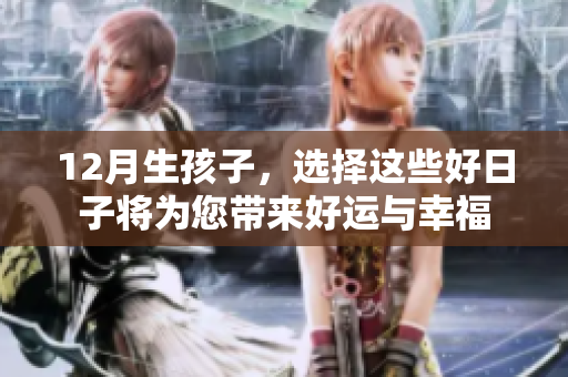12月生孩子，选择这些好日子将为您带来好运与幸福