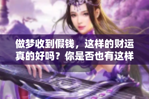做梦收到假钱，这样的财运真的好吗？你是否也有这样的疑惑呢？