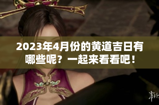 2023年4月份的黄道吉日有哪些呢？一起来看看吧！