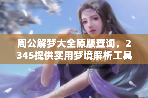 周公解梦大全原版查询，2345提供实用梦境解析工具的查询方法
