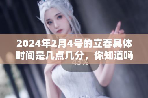 2024年2月4号的立春具体时间是几点几分，你知道吗？