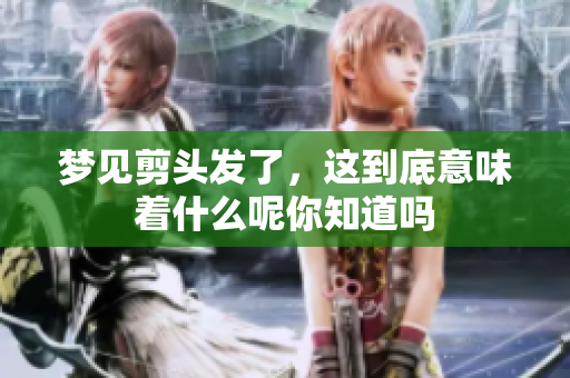 梦见剪头发了，这到底意味着什么呢你知道吗