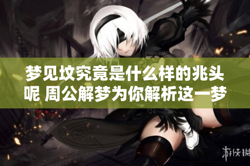 梦见坟究竟是什么样的兆头呢 周公解梦为你解析这一梦境的深层含义