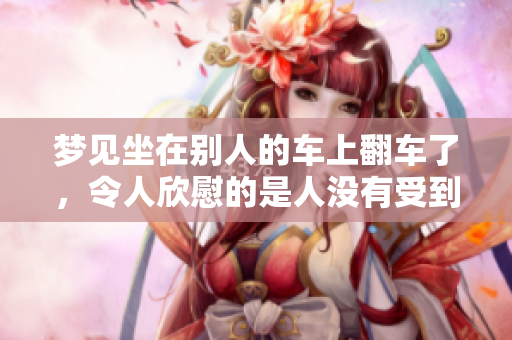 梦见坐在别人的车上翻车了，令人欣慰的是人没有受到伤害