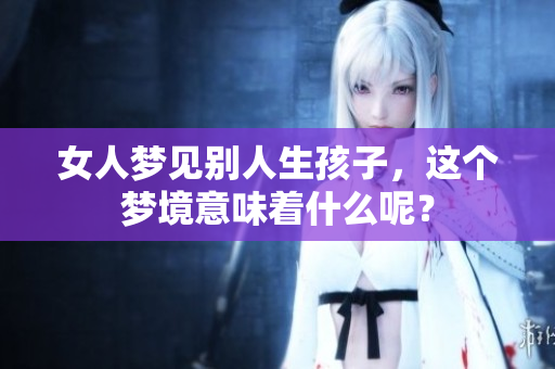 女人梦见别人生孩子，这个梦境意味着什么呢？