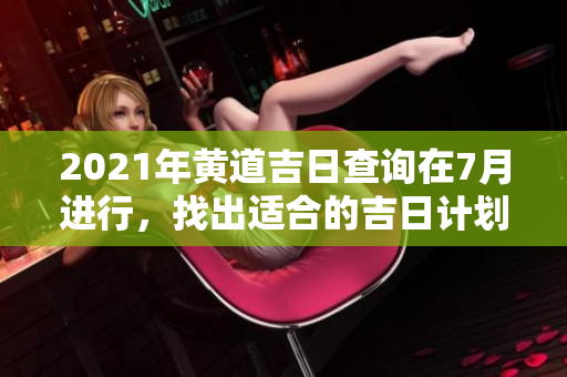 2021年黄道吉日查询在7月进行，找出适合的吉日计划吧