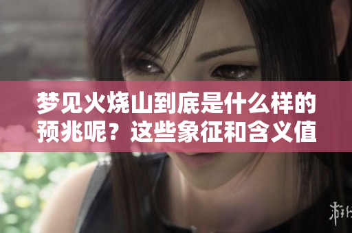 梦见火烧山到底是什么样的预兆呢？这些象征和含义值得深思。