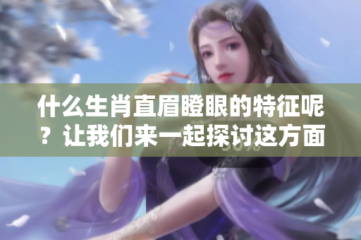 什么生肖直眉瞪眼的特征呢？让我们来一起探讨这方面的内容吧。