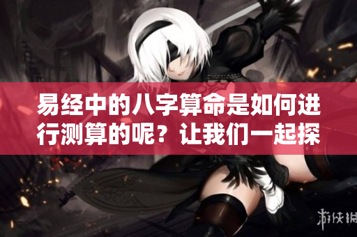 易经中的八字算命是如何进行测算的呢？让我们一起探索这个神秘的过程。