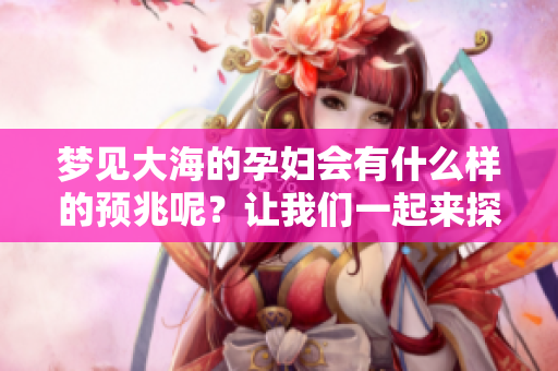 梦见大海的孕妇会有什么样的预兆呢？让我们一起来探讨一下吧。