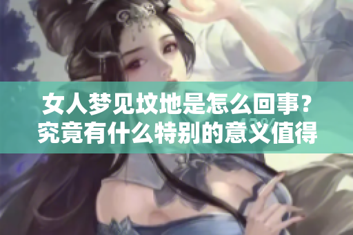 女人梦见坟地是怎么回事？究竟有什么特别的意义值得我们关注呢