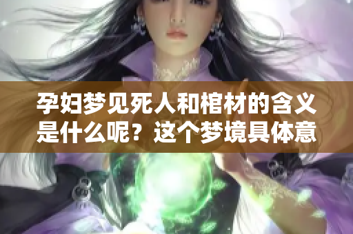 孕妇梦见死人和棺材的含义是什么呢？这个梦境具体意味着什么呢？