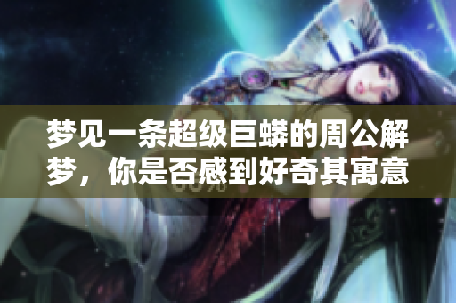 梦见一条超级巨蟒的周公解梦，你是否感到好奇其寓意是什么呢