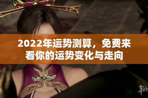 2022年运势测算，免费来看你的运势变化与走向