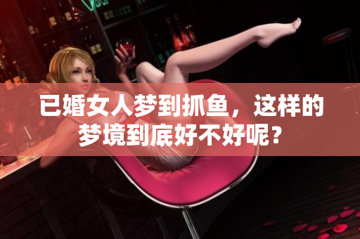已婚女人梦到抓鱼，这样的梦境到底好不好呢？