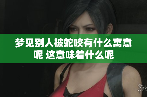 梦见别人被蛇咬有什么寓意呢 这意味着什么呢