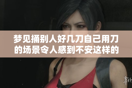 梦见捅别人好几刀自己用刀的场景令人感到不安这样的梦意味着什么