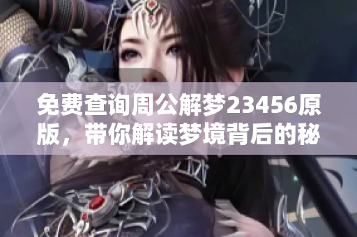 免费查询周公解梦23456原版，带你解读梦境背后的秘密与含义