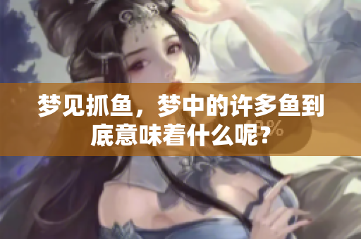 梦见抓鱼，梦中的许多鱼到底意味着什么呢？