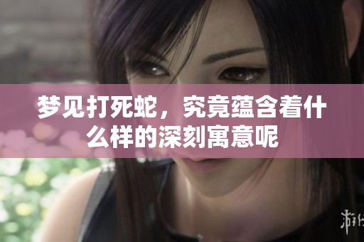 梦见打死蛇，究竟蕴含着什么样的深刻寓意呢