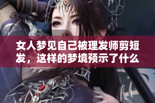 女人梦见自己被理发师剪短发，这样的梦境预示了什么呢