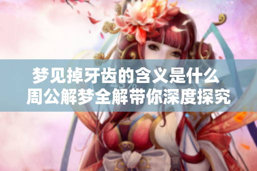 梦见掉牙齿的含义是什么 周公解梦全解带你深度探究