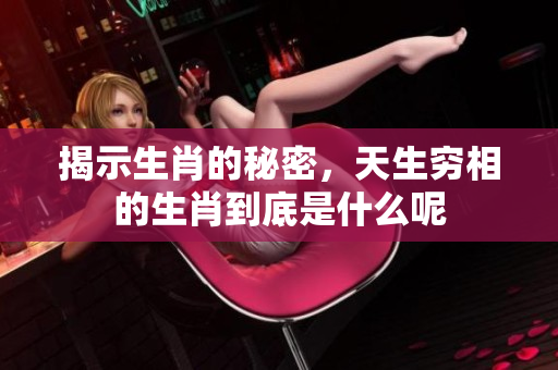 揭示生肖的秘密，天生穷相的生肖到底是什么呢