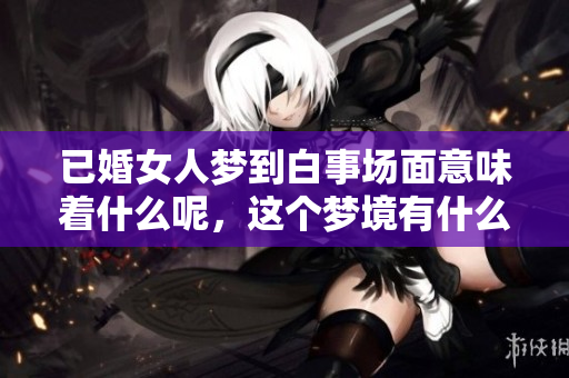 已婚女人梦到白事场面意味着什么呢，这个梦境有什么特别的含义吗
