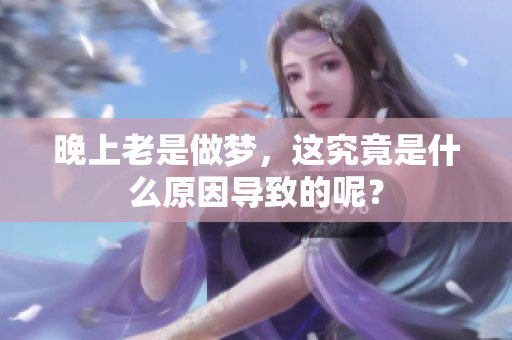 晚上老是做梦，这究竟是什么原因导致的呢？