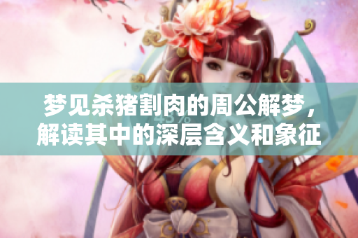 梦见杀猪割肉的周公解梦，解读其中的深层含义和象征意义