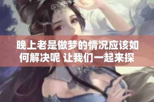 晚上老是做梦的情况应该如何解决呢 让我们一起来探讨一些有效的方法