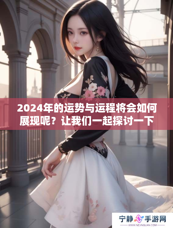2024年的运势与运程将会如何展现呢？让我们一起探讨一下吧！