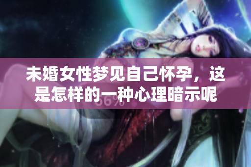 未婚女性梦见自己怀孕，这是怎样的一种心理暗示呢