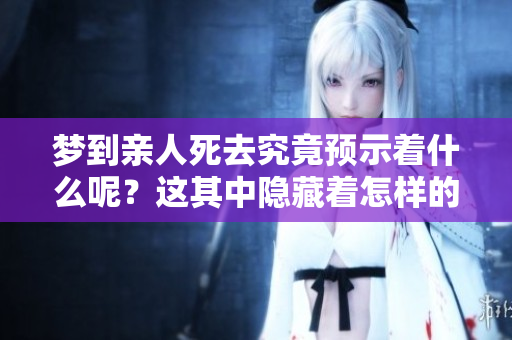 梦到亲人死去究竟预示着什么呢？这其中隐藏着怎样的深意与解读呢