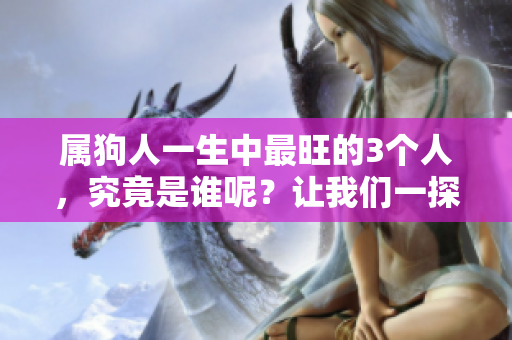 属狗人一生中最旺的3个人，究竟是谁呢？让我们一探究竟！