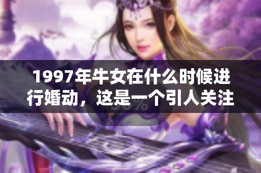 1997年牛女在什么时候进行婚动，这是一个引人关注的话题。