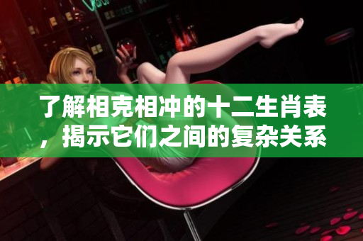 了解相克相冲的十二生肖表，揭示它们之间的复杂关系与影响