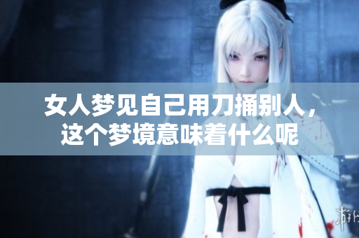 女人梦见自己用刀捅别人，这个梦境意味着什么呢