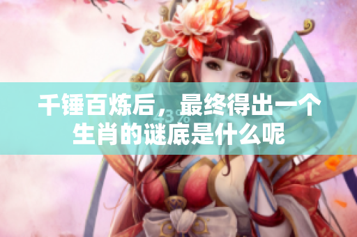 千锤百炼后，最终得出一个生肖的谜底是什么呢