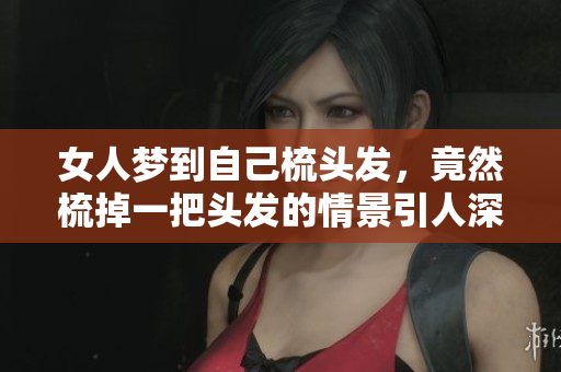 女人梦到自己梳头发，竟然梳掉一把头发的情景引人深思