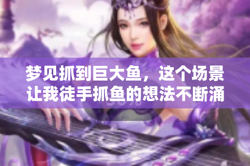梦见抓到巨大鱼，这个场景让我徒手抓鱼的想法不断涌现