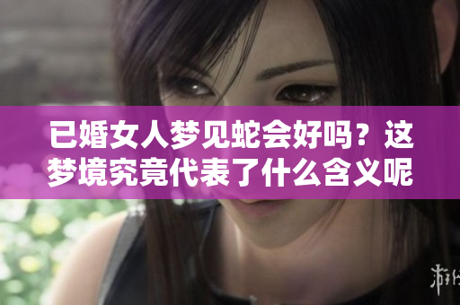 已婚女人梦见蛇会好吗？这梦境究竟代表了什么含义呢
