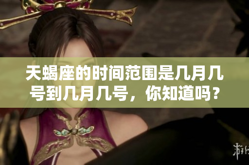 天蝎座的时间范围是几月几号到几月几号，你知道吗？